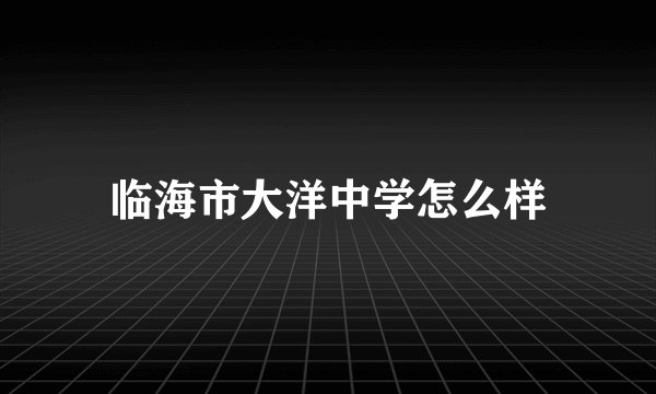 临海市大洋中学怎么样