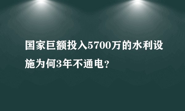 国家巨额投入5700万的水利设施为何3年不通电？