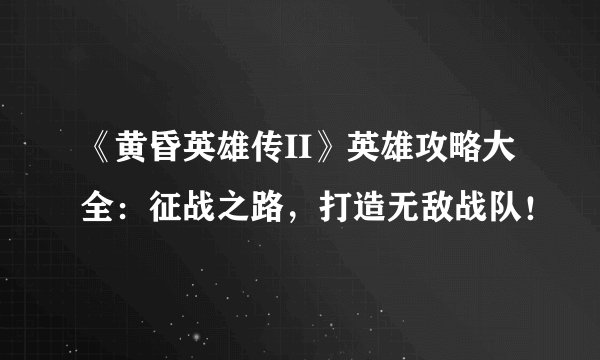 《黄昏英雄传II》英雄攻略大全：征战之路，打造无敌战队！