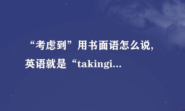 “考虑到”用书面语怎么说,英语就是“takingintoaccount....”
