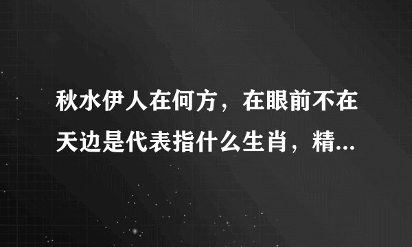 秋水伊人在何方，在眼前不在天边是代表指什么生肖，精选答案落实