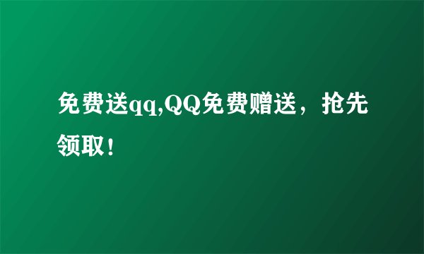 免费送qq,QQ免费赠送，抢先领取！