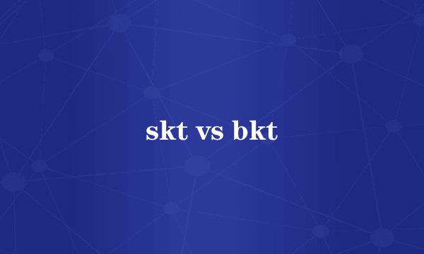 skt vs bkt