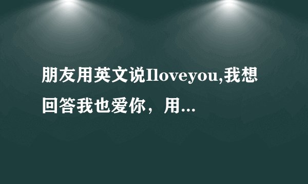 朋友用英文说Iloveyou,我想回答我也爱你，用英文是回metoo还是youtoo