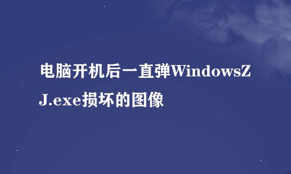 电脑开机后一直弹WindowsZJ.exe损坏的图像