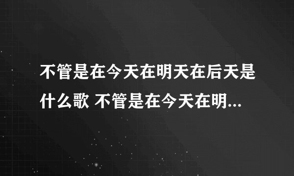不管是在今天在明天在后天是什么歌 不管是在今天在明天在后天完整歌词