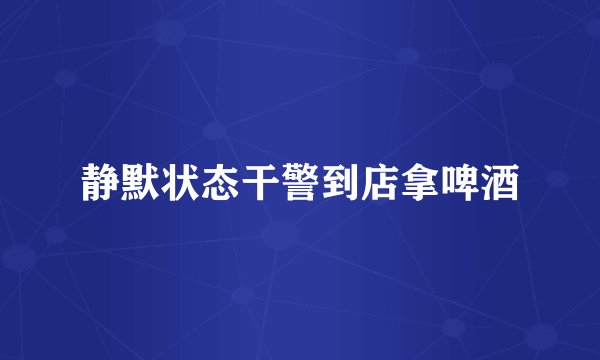 静默状态干警到店拿啤酒