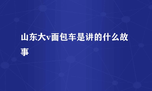 山东大v面包车是讲的什么故事