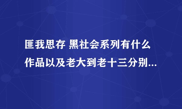 匪我思存 黑社会系列有什么作品以及老大到老十三分别取了谁，在哪篇文章，谢谢！！