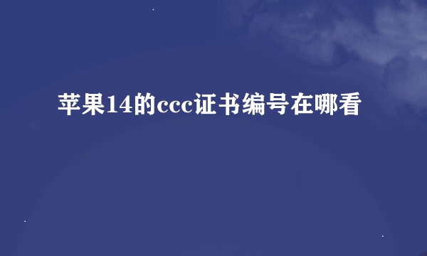 苹果14的ccc证书编号在哪看