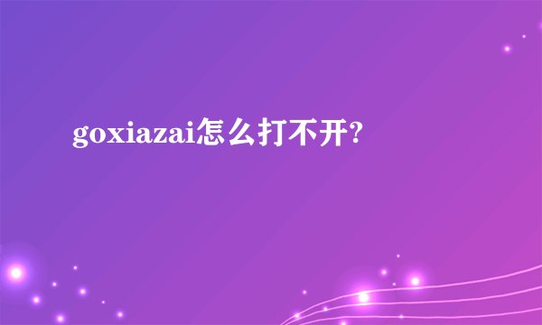 goxiazai怎么打不开?