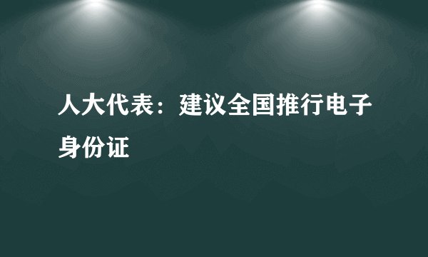 人大代表：建议全国推行电子身份证