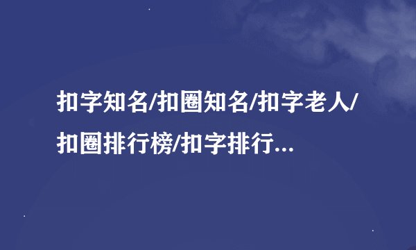 扣字知名/扣圈知名/扣字老人/扣圈排行榜/扣字排行榜/扣圈网红榜/扣字网红榜/