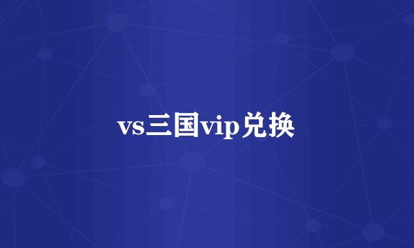 vs三国vip兑换