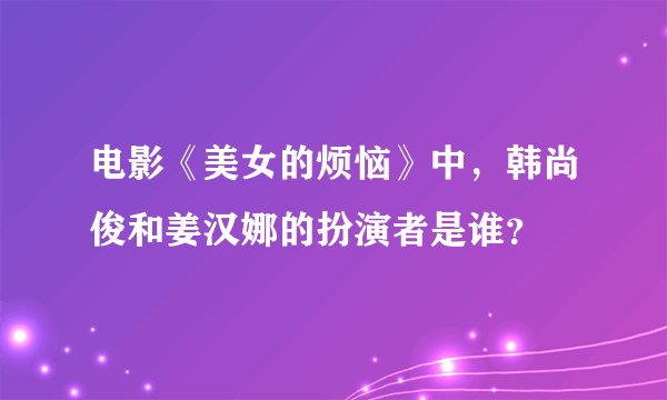 电影《美女的烦恼》中，韩尚俊和姜汉娜的扮演者是谁？