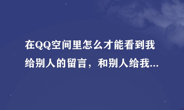 在QQ空间里怎么才能看到我给别人的留言，和别人给我的回复啊。