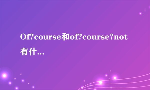 Of?course和of?course?not有什么区别哦？