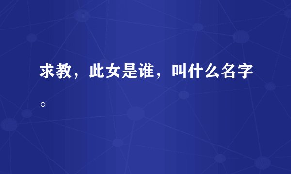 求教，此女是谁，叫什么名字。