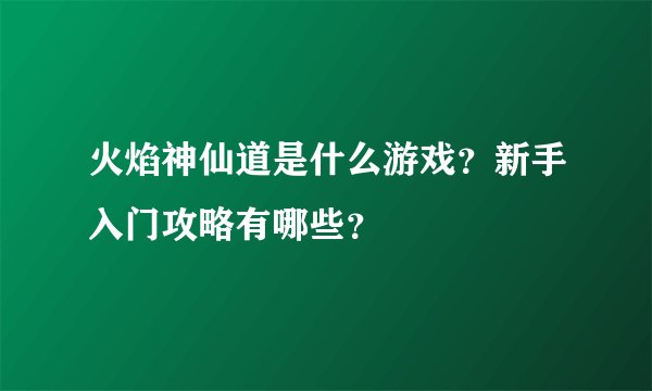 火焰神仙道是什么游戏？新手入门攻略有哪些？