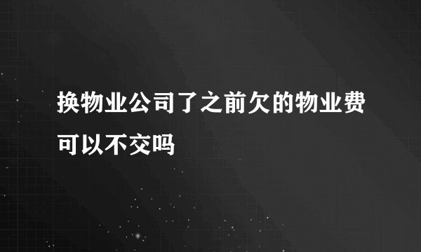 换物业公司了之前欠的物业费可以不交吗