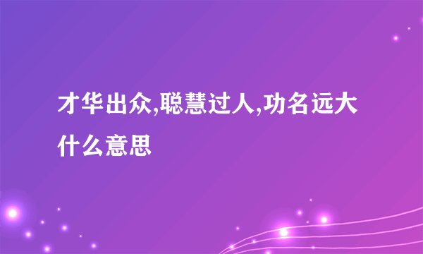 才华出众,聪慧过人,功名远大什么意思