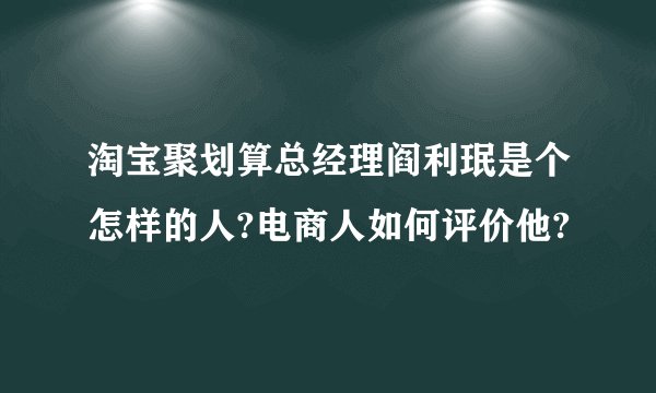 淘宝聚划算总经理阎利珉是个怎样的人?电商人如何评价他?