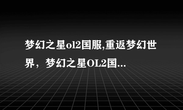 梦幻之星ol2国服,重返梦幻世界，梦幻之星OL2国服今日开启！