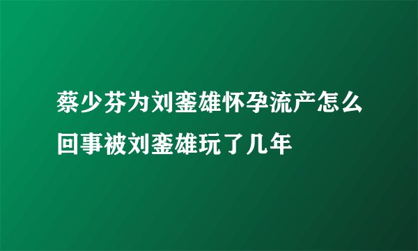 蔡少芬为刘銮雄怀孕流产怎么回事被刘銮雄玩了几年