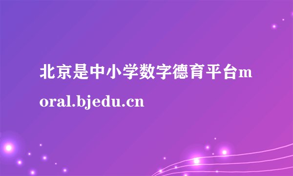 北京是中小学数字德育平台moral.bjedu.cn