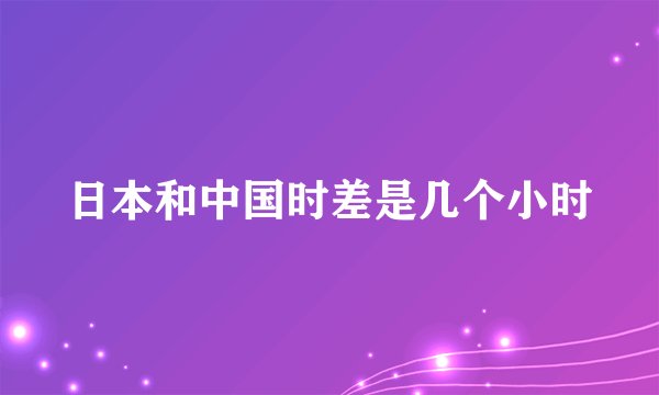 日本和中国时差是几个小时
