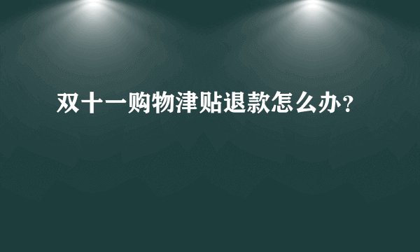 双十一购物津贴退款怎么办？