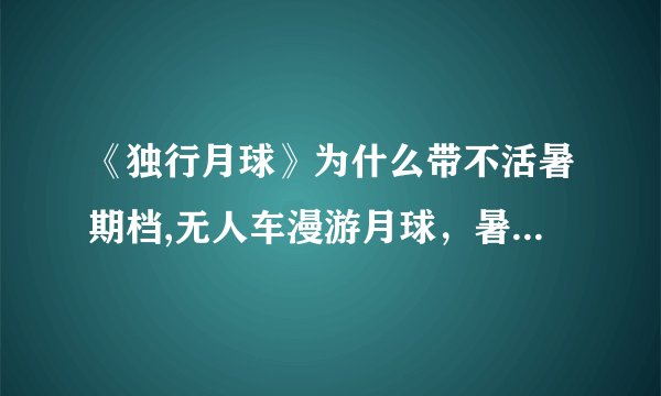 《独行月球》为什么带不活暑期档,无人车漫游月球，暑期档却难挑大梁