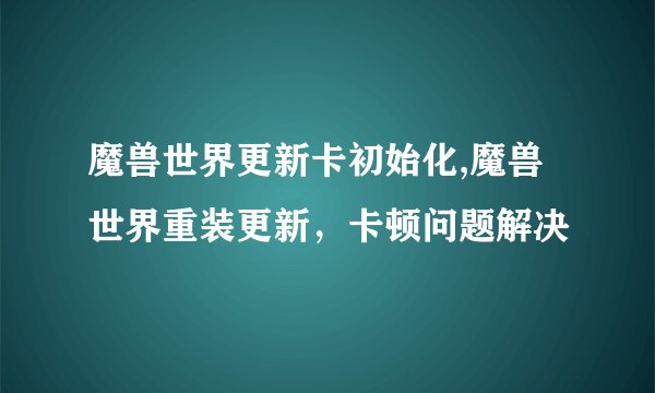 魔兽世界更新卡初始化,魔兽世界重装更新，卡顿问题解决