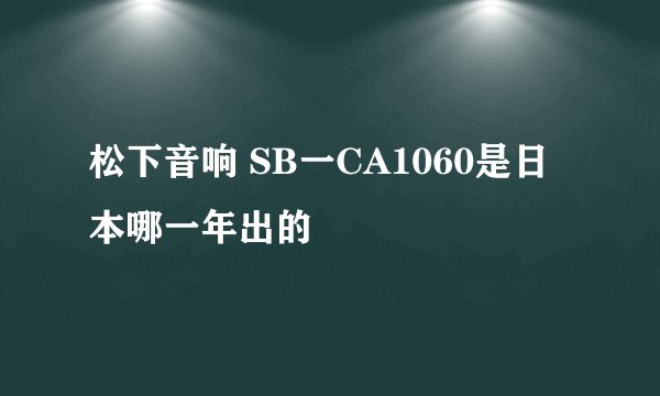 松下音响 SB一CA1060是日本哪一年出的