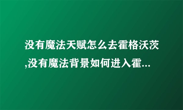 没有魔法天赋怎么去霍格沃茨,没有魔法背景如何进入霍格沃茨的新标题为：没有魔法背景也能进入霍格沃茨。