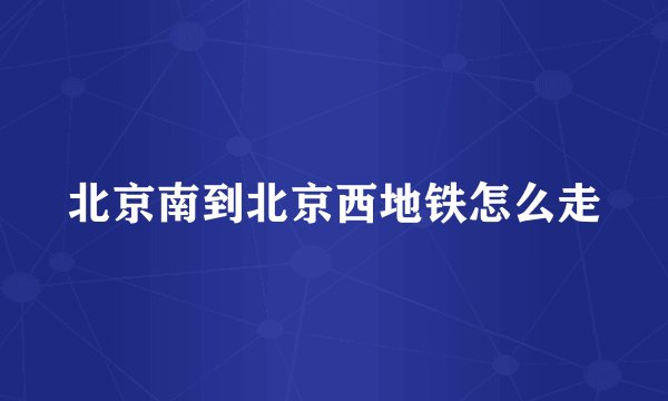 北京南到北京西地铁怎么走