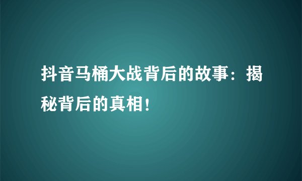 抖音马桶大战背后的故事：揭秘背后的真相！