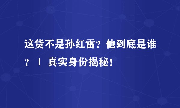 这货不是孙红雷？他到底是谁？｜ 真实身份揭秘！