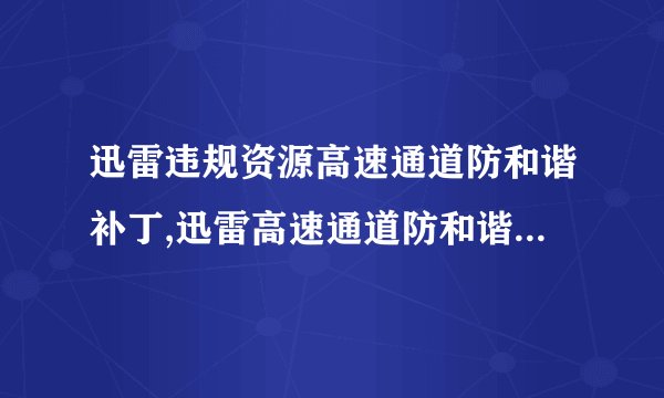 迅雷违规资源高速通道防和谐补丁,迅雷高速通道防和谐补丁，帮你畅享违规资源