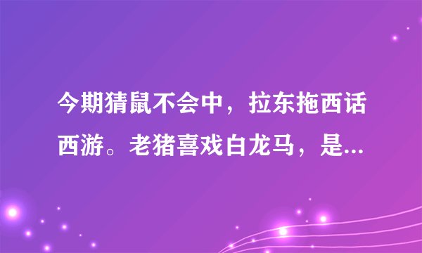今期猜鼠不会中，拉东拖西话西游。老猪喜戏白龙马，是苦是甜仨兄弟。猜十二生肖里的一个，要讲理由哦！