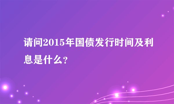 请问2015年国债发行时间及利息是什么？