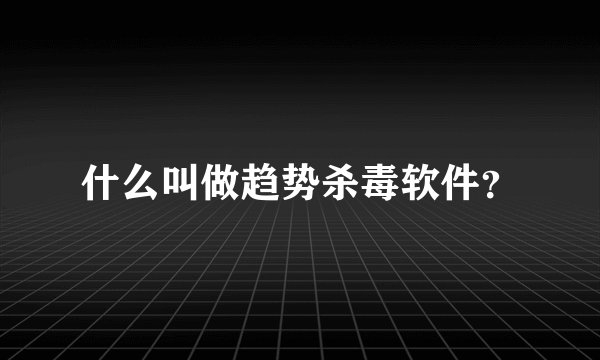 什么叫做趋势杀毒软件？