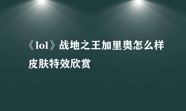 《lol》战地之王加里奥怎么样 皮肤特效欣赏