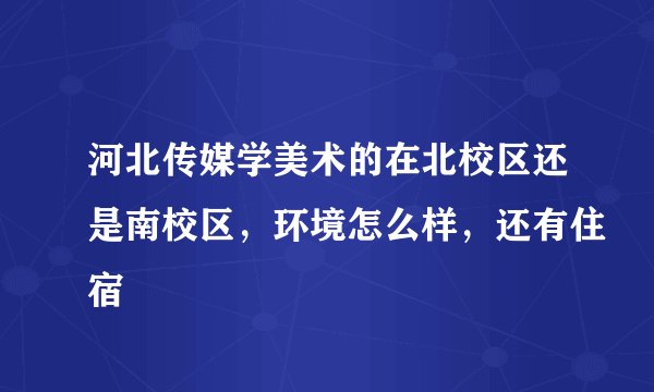 河北传媒学美术的在北校区还是南校区，环境怎么样，还有住宿