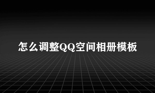 怎么调整QQ空间相册模板