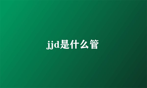 jjd是什么管