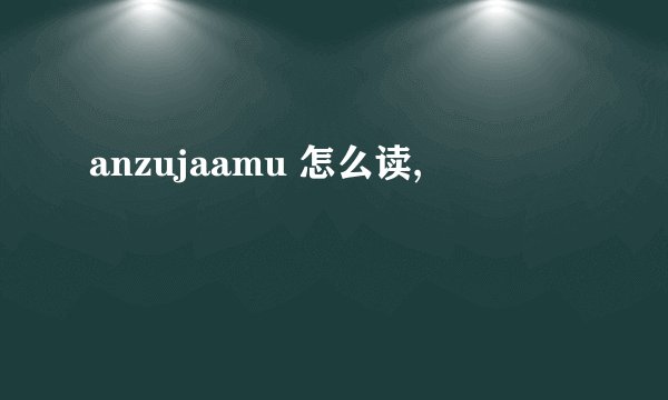 anzujaamu 怎么读,