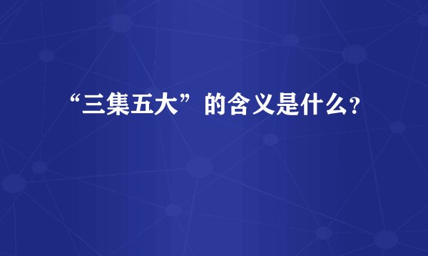 “三集五大”的含义是什么？