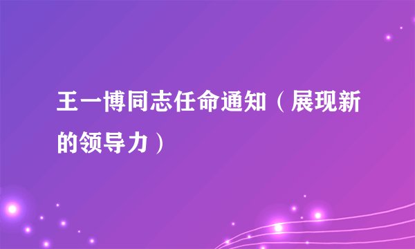 王一博同志任命通知（展现新的领导力）
