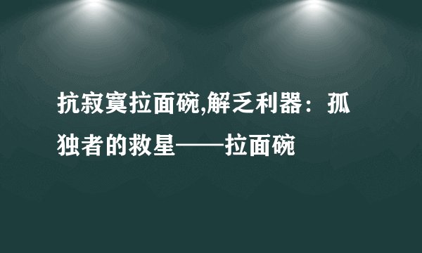抗寂寞拉面碗,解乏利器：孤独者的救星——拉面碗